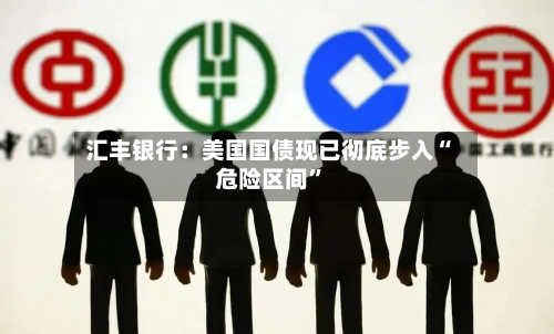 汇丰银行：美国国债现已彻底步入“危险区间”-第1张图片