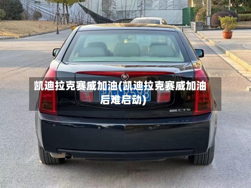 凯迪拉克赛威加油(凯迪拉克赛威加油后难启动)-第1张图片