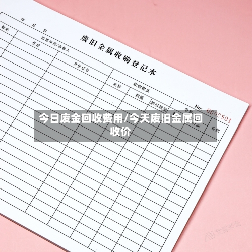今日废金回收费用/今天废旧金属回收价-第1张图片