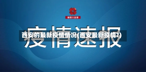 西安的最新疫情情况(西安最新疫情?)-第2张图片