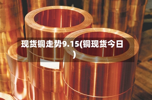 现货铜走势9.15(铜现货今日)-第1张图片