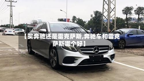 【买奔驰还是雷克萨斯,奔驰车和雷克萨斯哪个好】-第1张图片