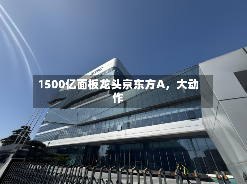 1500亿面板龙头京东方A，大动作-第2张图片