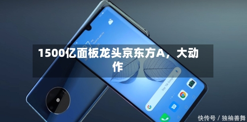 1500亿面板龙头京东方A，大动作-第1张图片