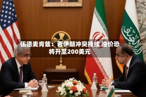 伍德麦肯兹：若伊朗冲突持续 油价恐将升至200美元-第3张图片