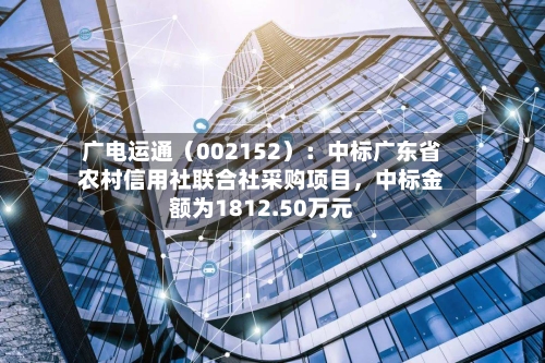 广电运通（002152）：中标广东省农村信用社联合社采购项目	，中标金额为1812.50万元-第1张图片