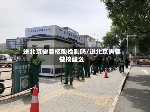进北京需要核酸检测吗/进北京需要做核酸么-第3张图片