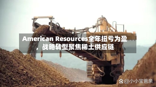 American Resources全年扭亏为盈，战略转型聚焦稀土供应链-第2张图片