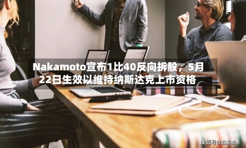 Nakamoto宣布1比40反向拆股，5月22日生效以维持纳斯达克上市资格-第3张图片