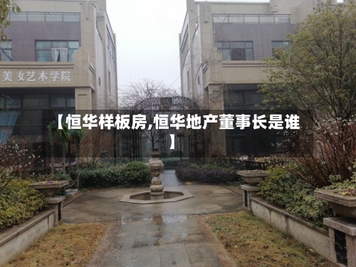 【恒华样板房,恒华地产董事长是谁】-第1张图片