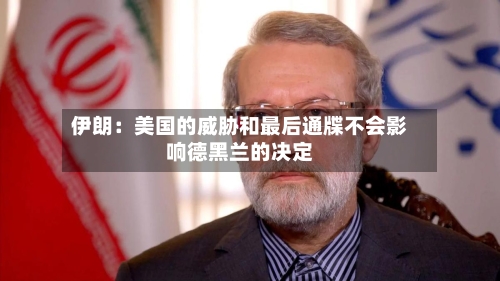 伊朗：美国的威胁和最后通牒不会影响德黑兰的决定-第2张图片