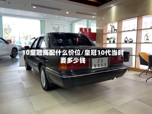 10皇冠高配什么价位/皇冠10代当时要多少钱-第2张图片