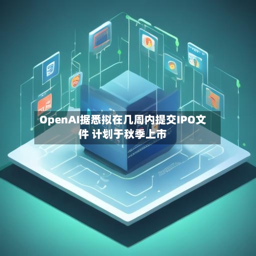 OpenAI据悉拟在几周内提交IPO文件 计划于秋季上市-第1张图片