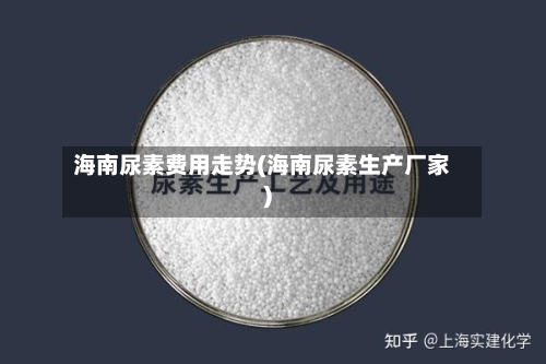 海南尿素费用走势(海南尿素生产厂家)-第1张图片