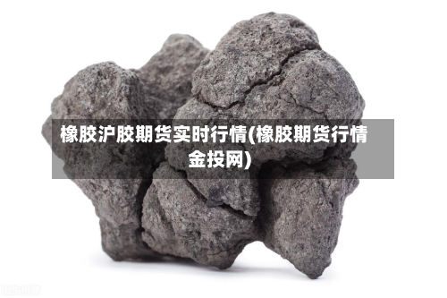 橡胶沪胶期货实时行情(橡胶期货行情金投网)-第1张图片