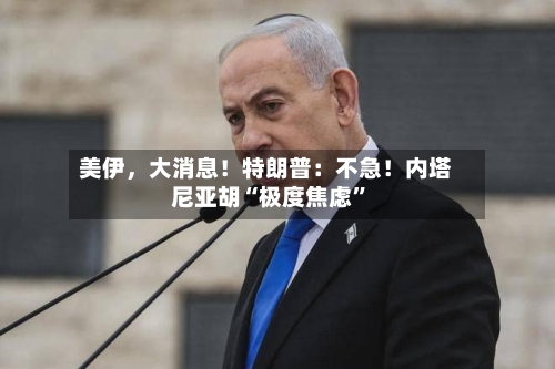 美伊，大消息！特朗普：不急！内塔尼亚胡“极度焦虑”-第1张图片