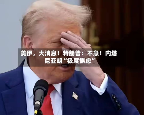 美伊，大消息！特朗普：不急！内塔尼亚胡“极度焦虑”-第2张图片