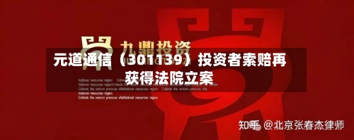 元道通信（301139）投资者索赔再获得法院立案-第2张图片