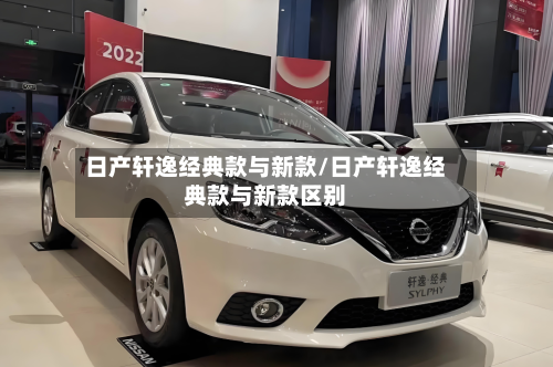 日产轩逸经典款与新款/日产轩逸经典款与新款区别-第2张图片