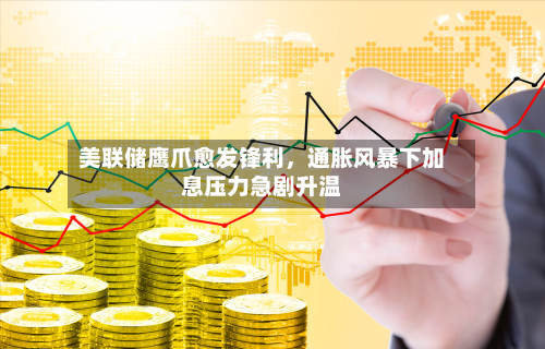 美联储鹰爪愈发锋利	，通胀风暴下加息压力急剧升温-第1张图片