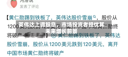 英伟达上调股息	，市场投资者担忧其未来增长前景-第1张图片