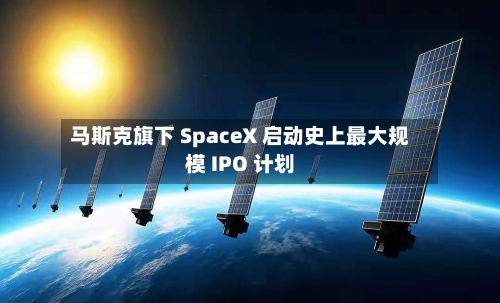 马斯克旗下 SpaceX 启动史上最大规模 IPO 计划-第2张图片