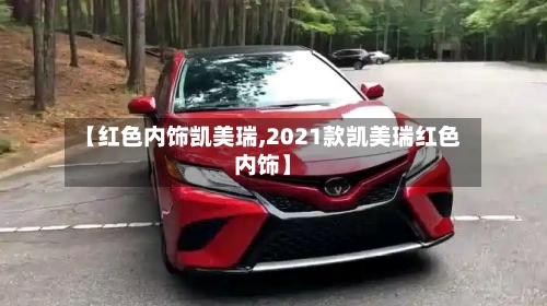 【红色内饰凯美瑞,2021款凯美瑞红色内饰】-第1张图片