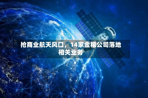 抢商业航天风口	，14家金租公司落地相关业务-第2张图片