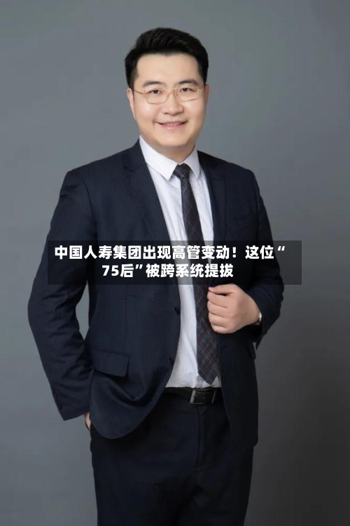中国人寿集团出现高管变动！这位“75后”被跨系统提拔-第2张图片