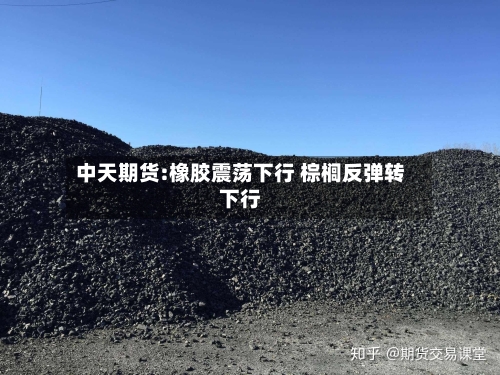 中天期货:橡胶震荡下行 棕榈反弹转下行-第2张图片