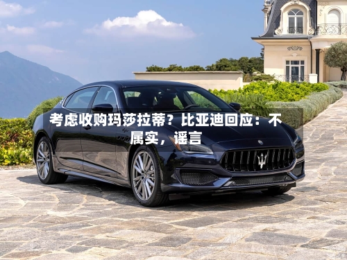 考虑收购玛莎拉蒂？比亚迪回应：不属实，谣言-第3张图片