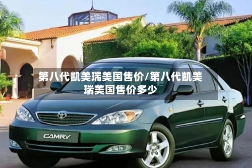 第八代凯美瑞美国售价/第八代凯美瑞美国售价多少-第2张图片