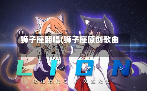 狮子座翻唱(狮子座原创歌曲)-第2张图片
