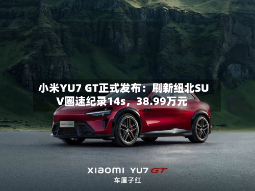 小米YU7 GT正式发布：刷新纽北SUV圈速纪录14s，38.99万元-第1张图片