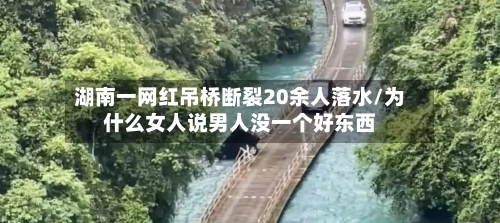 湖南一网红吊桥断裂20余人落水/为什么女人说男人没一个好东西-第1张图片
