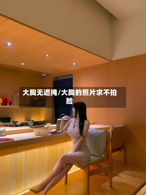 大胸无遮掩/大胸的照片求不拍脸-第3张图片