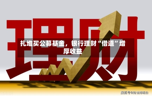 扎堆买公募基金	，银行理财“借道”增厚收益-第1张图片