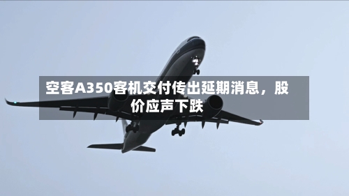 空客A350客机交付传出延期消息	，股价应声下跌-第1张图片