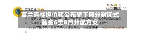 富兰克林坦伯顿公布旗下部分封闭式基金6至8月分配方案-第3张图片