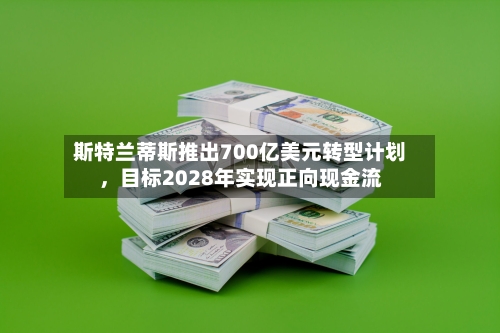 斯特兰蒂斯推出700亿美元转型计划	，目标2028年实现正向现金流-第2张图片