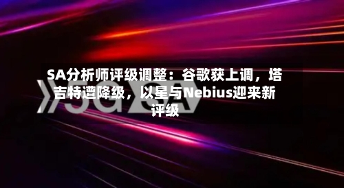 SA分析师评级调整：谷歌获上调，塔吉特遭降级，以星与Nebius迎来新评级-第1张图片