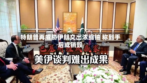 特朗普再威胁伊朗交出浓缩铀 称到手后或销毁-第2张图片