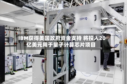 IBM获得美国政府资金支持 将投入20亿美元用于量子计算芯片项目-第2张图片