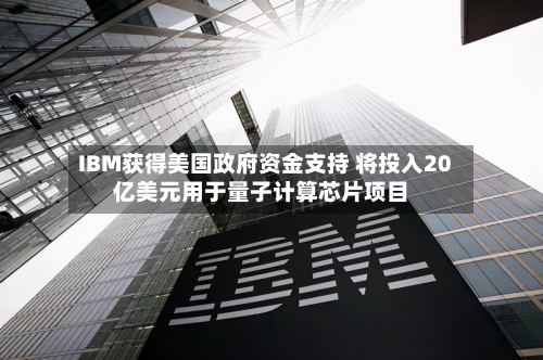 IBM获得美国政府资金支持 将投入20亿美元用于量子计算芯片项目-第3张图片