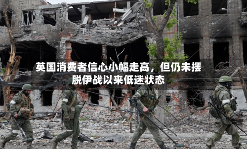 英国消费者信心小幅走高	，但仍未摆脱伊战以来低迷状态-第1张图片