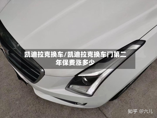 凯迪拉克换车/凯迪拉克换车门第二年保费涨多少-第1张图片