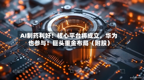 AI制药利好！核心平台将成立，华为也参与！巨头重金布局（附股）-第1张图片