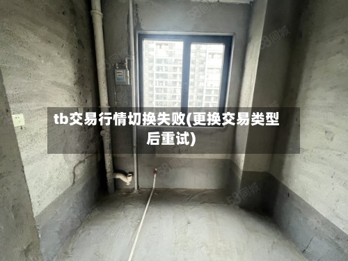 tb交易行情切换失败(更换交易类型后重试)-第1张图片
