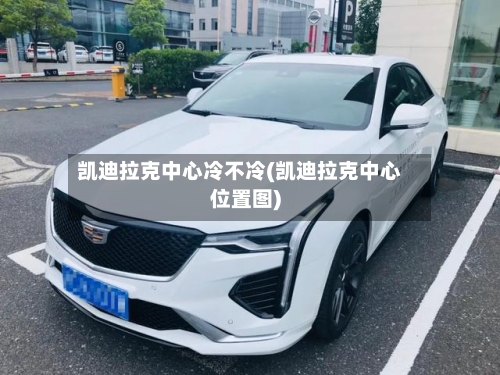 凯迪拉克中心冷不冷(凯迪拉克中心位置图)-第1张图片