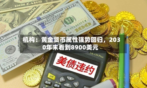 机构：黄金货币属性强势回归，2030年末看到8900美元-第1张图片